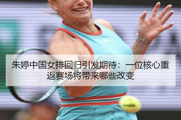 朱婷中国女排回归引发期待：一位核心重返赛场将带来哪些改变